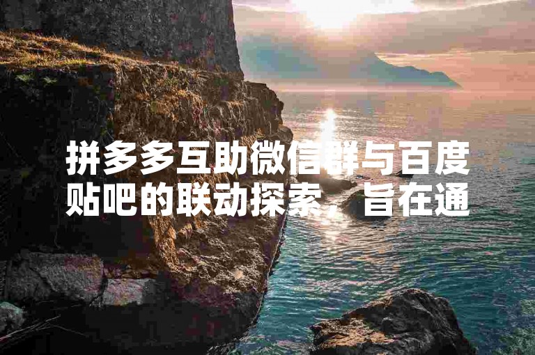 拼多多互助微信群与百度贴吧的联动探索，旨在通过跨平台合作，提升用户参与度和购物体验。