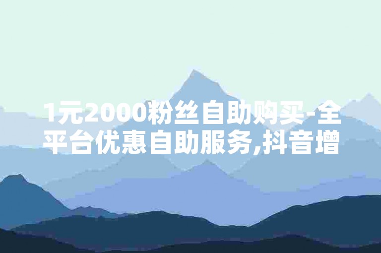 1元2000粉丝自助购买-全平台优惠自助服务,抖音增粉自助系统