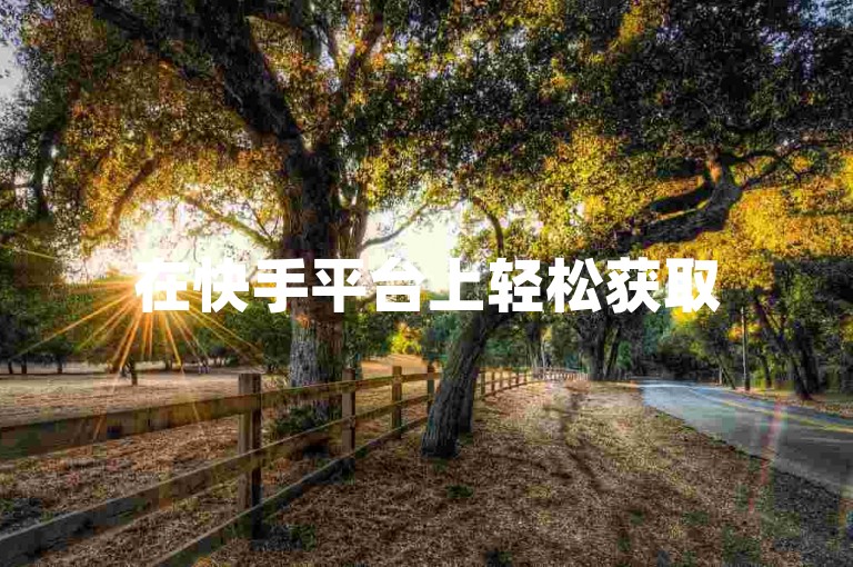 在快手平台上轻松获取50个免费赞，只需掌握几个简单技巧。