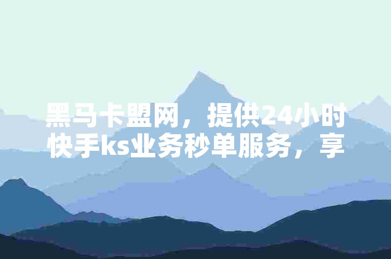 黑马卡盟网，提供24小时快手ks业务秒单服务，享受0元下单且费用全免的优惠。