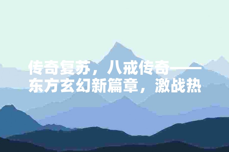 传奇复苏，八戒传奇——东方玄幻新篇章，激战热血江湖！🐲