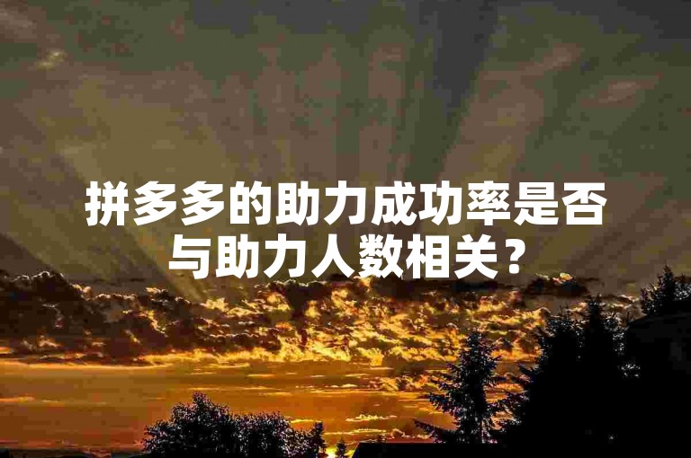 拼多多的助力成功率是否与助力人数相关？