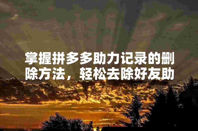 掌握拼多多助力记录的删除方法，轻松去除好友助力的历史痕迹。