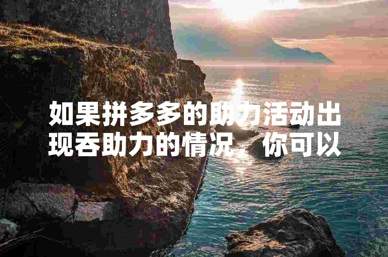 如果拼多多的助力活动出现吞助力的情况，你可以尝试重新进入活动页面、检查网络连接或者联系平台客服反映问题。