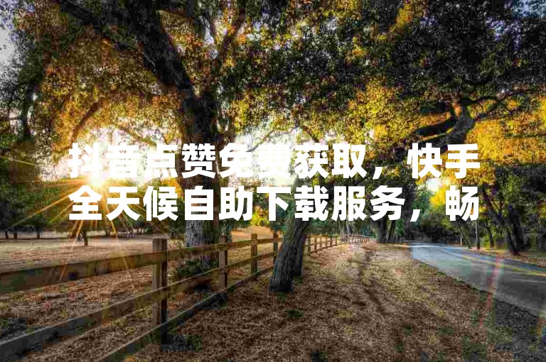 抖音点赞免费获取，快手全天候自助下载服务，畅享在线业务平台。