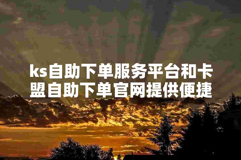 ks自助下单服务平台和卡盟自助下单官网提供便捷的在线服务。