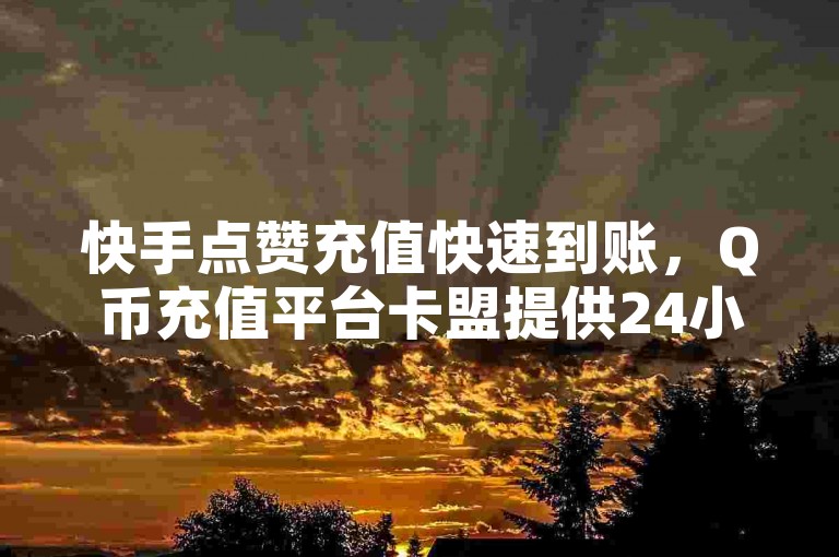 快手点赞充值快速到账，Q币充值平台卡盟提供24小时自助下单服务，价格实惠。