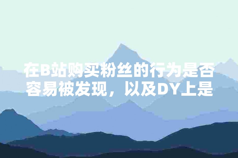 在B站购买粉丝的行为是否容易被发现，以及DY上是否存在免费的24小时下单平台，这些都是值得探讨的问题。