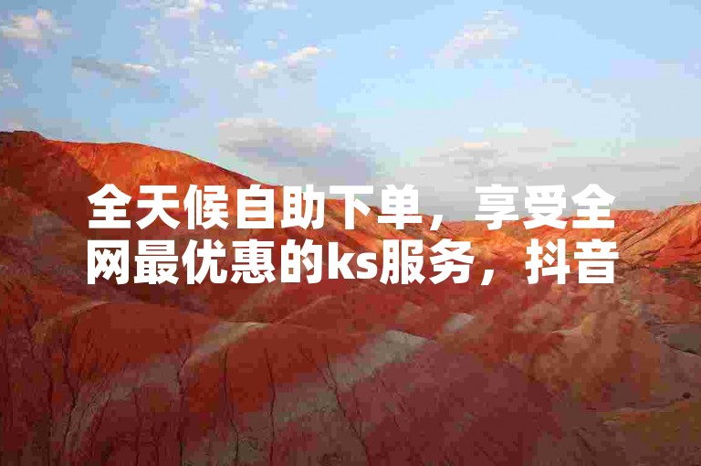 全天候自助下单，享受全网最优惠的ks服务，抖音业务24小时随时待命，免费下单。