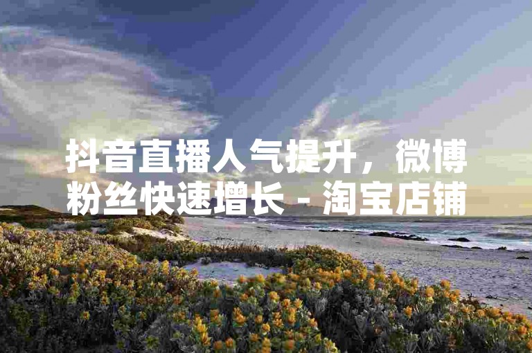抖音直播人气提升，微博粉丝快速增长 - 淘宝店铺收藏服务推荐 - 微信朋友圈广告推广平台汇总。