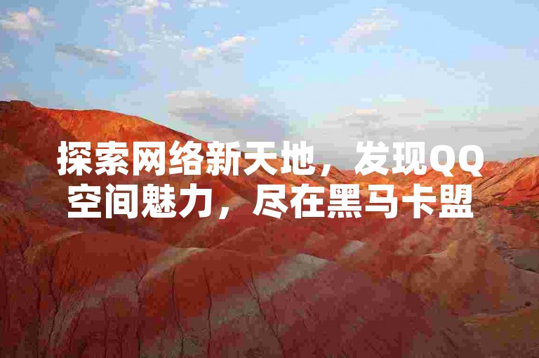 探索网络新天地，发现QQ空间魅力，尽在黑马卡盟网，您的说说赞与会员服务首选平台。