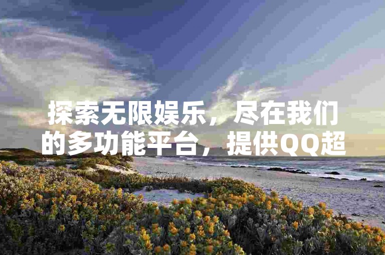 探索无限娱乐，尽在我们的多功能平台，提供QQ超级会员激活、KS视频下载工具及DY优惠订单服务。