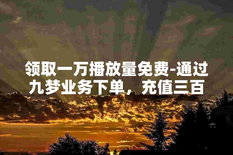 领取一万播放量免费-通过九梦业务下单，充值三百即可获得一万快币的优惠通道。
