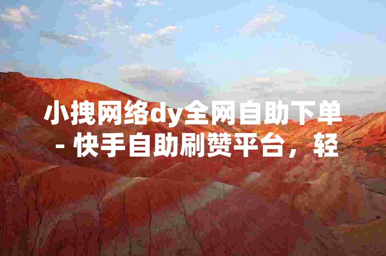 小拽网络dy全网自助下单 - 快手自助刷赞平台，轻松提升你的短视频热度。