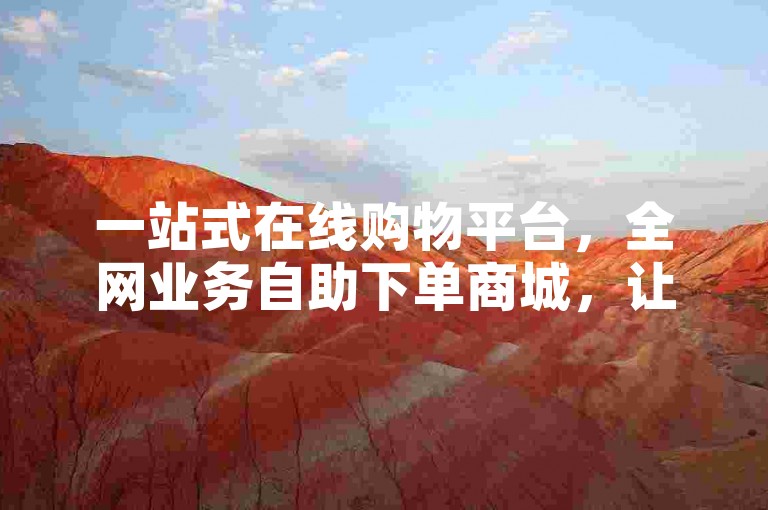 一站式在线购物平台，全网业务自助下单商城，让购物变得轻松便捷。