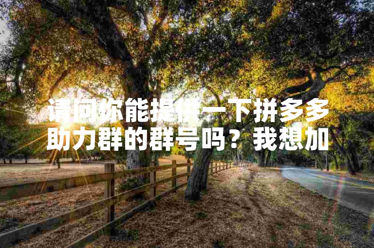 请问你能提供一下拼多多助力群的群号吗？我想加入多多帮忙助力。