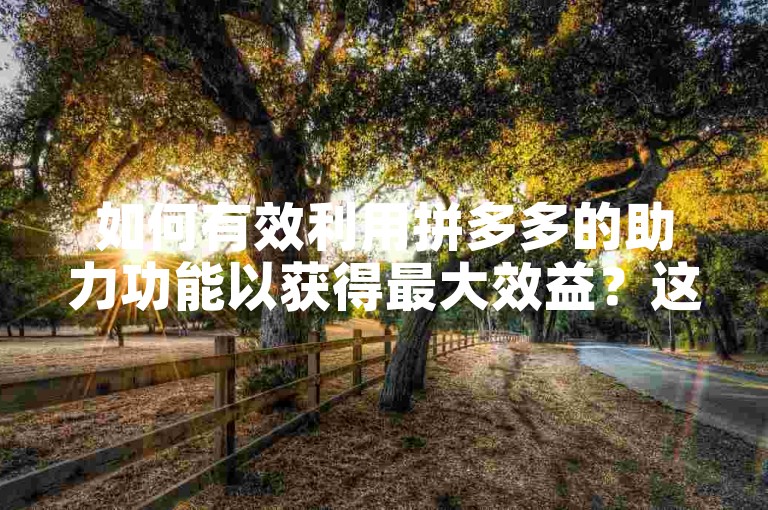 如何有效利用拼多多的助力功能以获得最大效益？这里有一些实用的攻略和技巧供您参考。