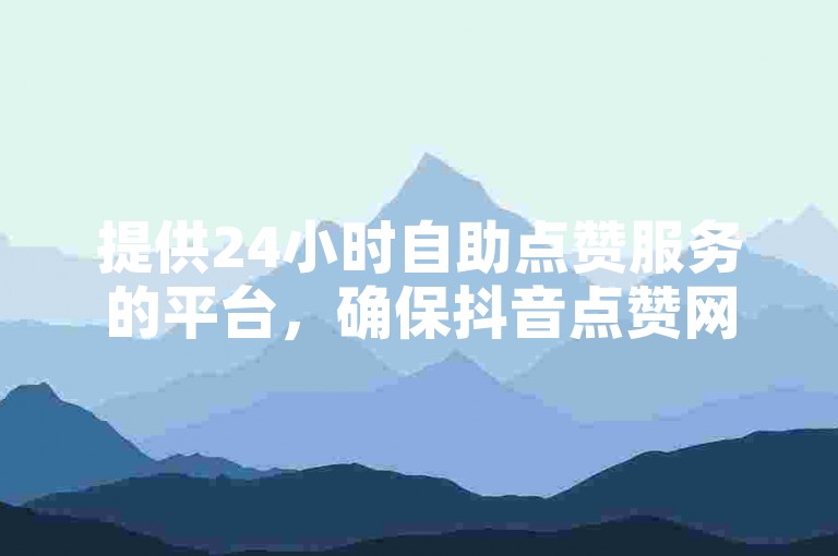 提供24小时自助点赞服务的平台，确保抖音点赞网址实现最低秒到账。