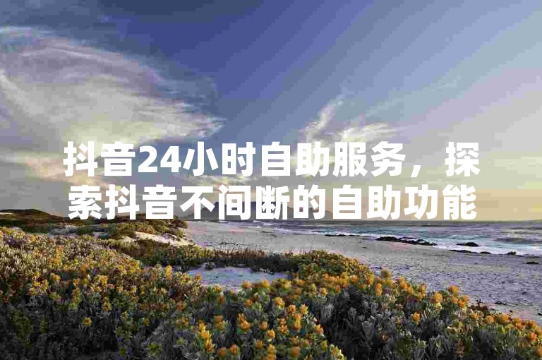 抖音24小时自助服务，探索抖音不间断的自助功能全解析。