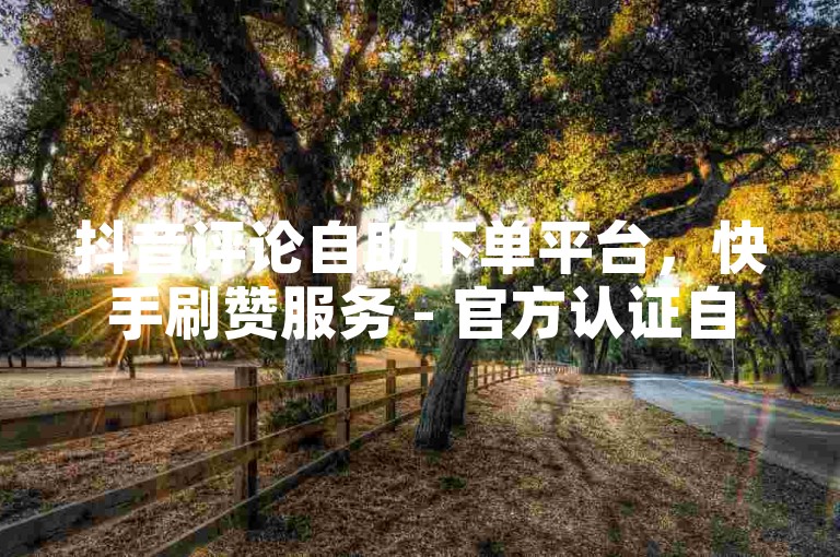 抖音评论自助下单平台，快手刷赞服务 - 官方认证自助网址 - KS点赞网站2024年最新声明！