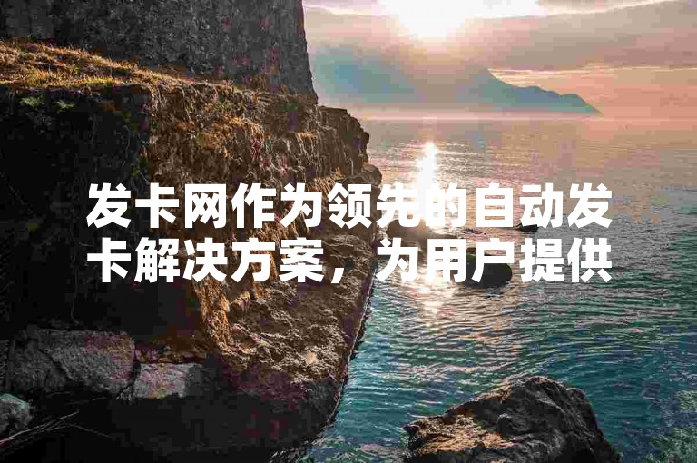 发卡网作为领先的自动发卡解决方案，为用户提供了一站式的便捷服务体验，是2025年学习和应用的首选平台！