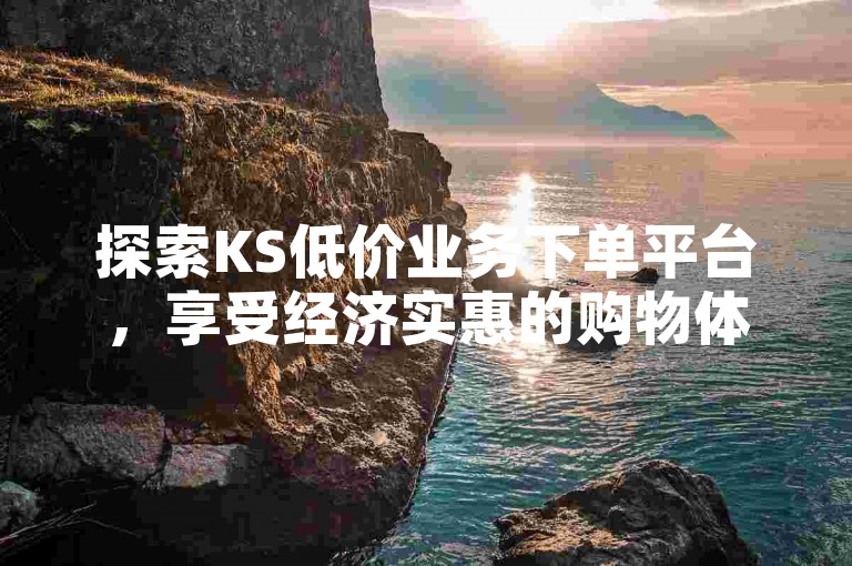 探索KS低价业务下单平台，享受经济实惠的购物体验！