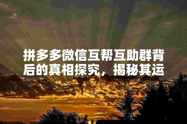 拼多多微信互帮互助群背后的真相探究，揭秘其运作机制与潜在风险。
