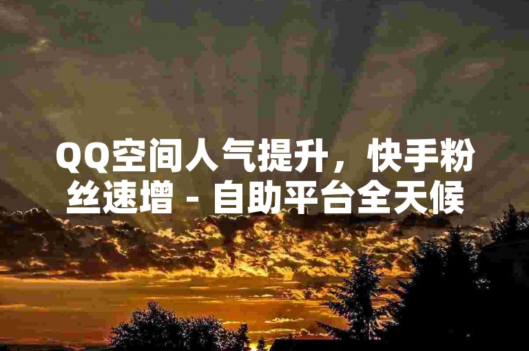 QQ空间人气提升，快手粉丝速增 - 自助平台全天候助力，让你的社交圈瞬间火爆！