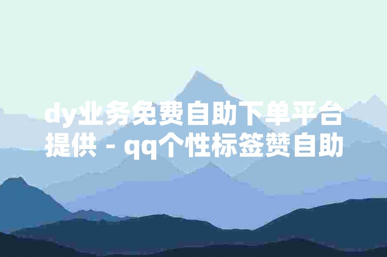 dy业务免费自助下单平台提供 - qq个性标签赞自助下单服务