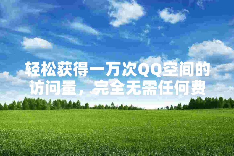 轻松获得一万次QQ空间的访问量，完全无需任何费用。