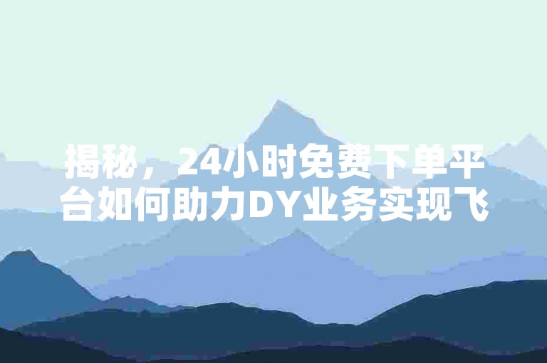揭秘，24小时免费下单平台如何助力DY业务实现飞跃式增长！2025年必备技能。