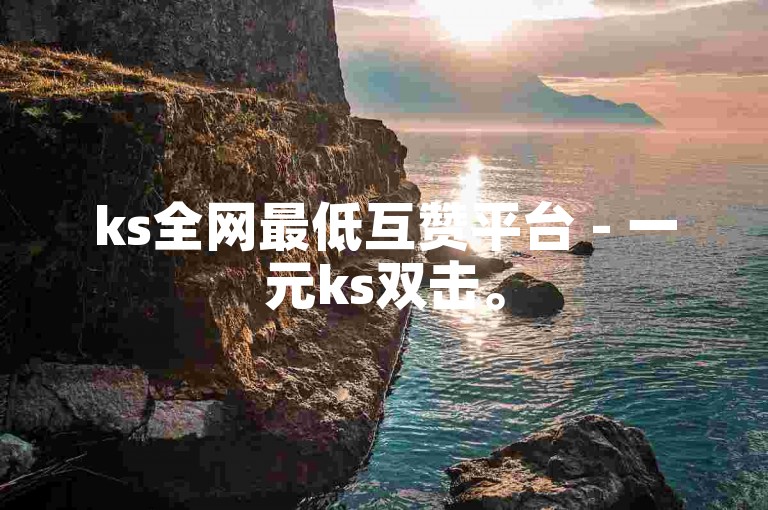 ks全网最低互赞平台 - 一元ks双击。