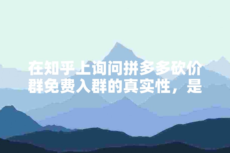在知乎上询问拼多多砍价群免费入群的真实性，是许多用户关心的问题。