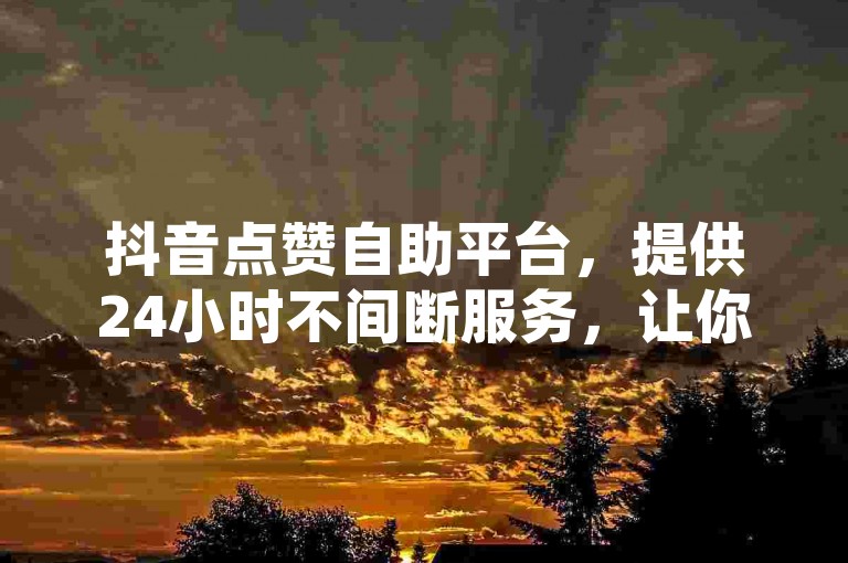 抖音点赞自助平台，提供24小时不间断服务，让你的QQ空间说说获得更多关注。