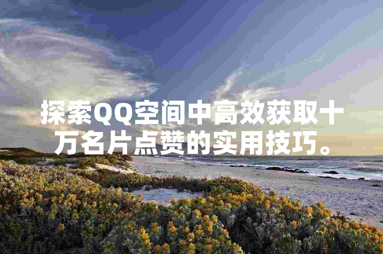 探索QQ空间中高效获取十万名片点赞的实用技巧。