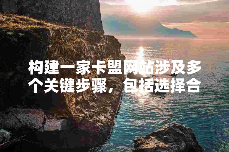 构建一家卡盟网站涉及多个关键步骤，包括选择合适的域名、购买服务器空间、设计用户友好的界面以及集成安全可靠的支付系统。