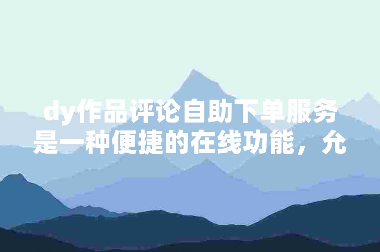 dy作品评论自助下单服务是一种便捷的在线功能，允许用户轻松地为抖音视频添加个性化评论。