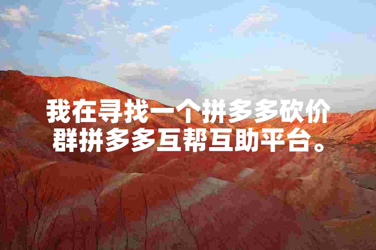 我在寻找一个拼多多砍价群拼多多互帮互助平台。