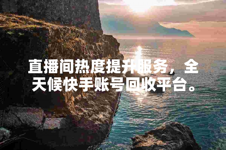 直播间热度提升服务，全天候快手账号回收平台。