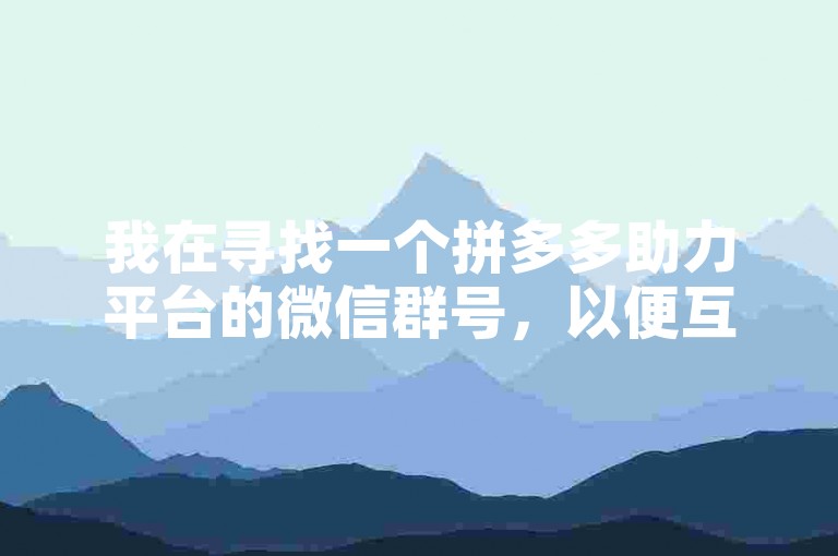 我在寻找一个拼多多助力平台的微信群号，以便互相帮助完成助力任务。