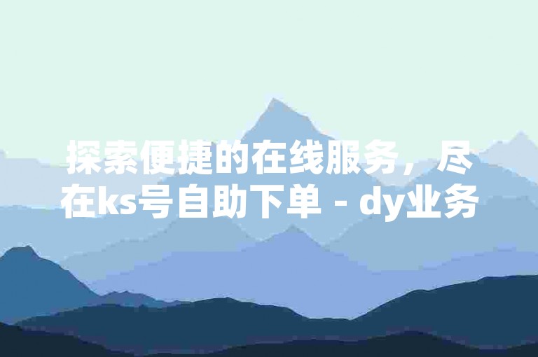 探索便捷的在线服务，尽在ks号自助下单 - dy业务低价自助下单平台网。