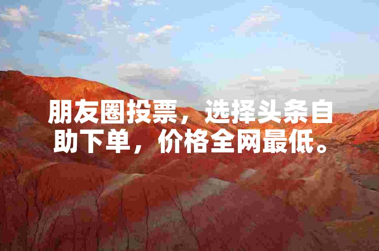 朋友圈投票，选择头条自助下单，价格全网最低。