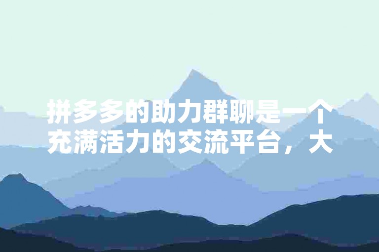 拼多多的助力群聊是一个充满活力的交流平台，大家在这里互相帮助，共同完成各种任务挑战，享受着购物的乐趣与社交的温馨。