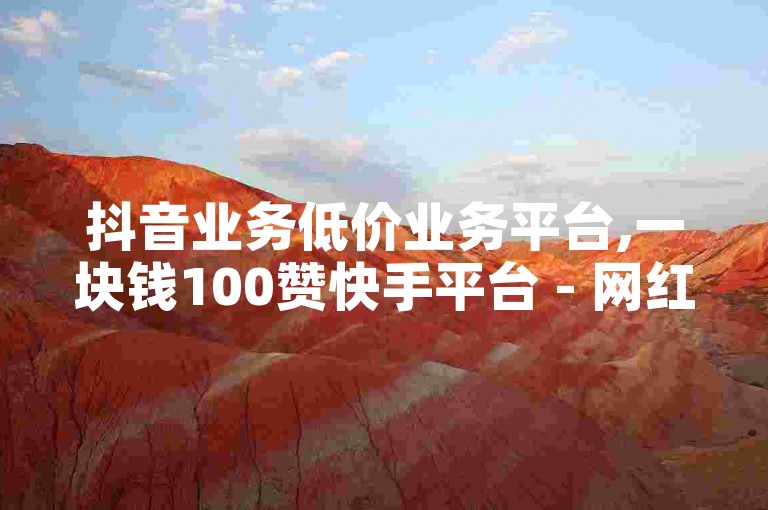 抖音业务低价业务平台,一块钱100赞快手平台 - 网红商城24小时下单平台 - 快手白号自动发卡平台。