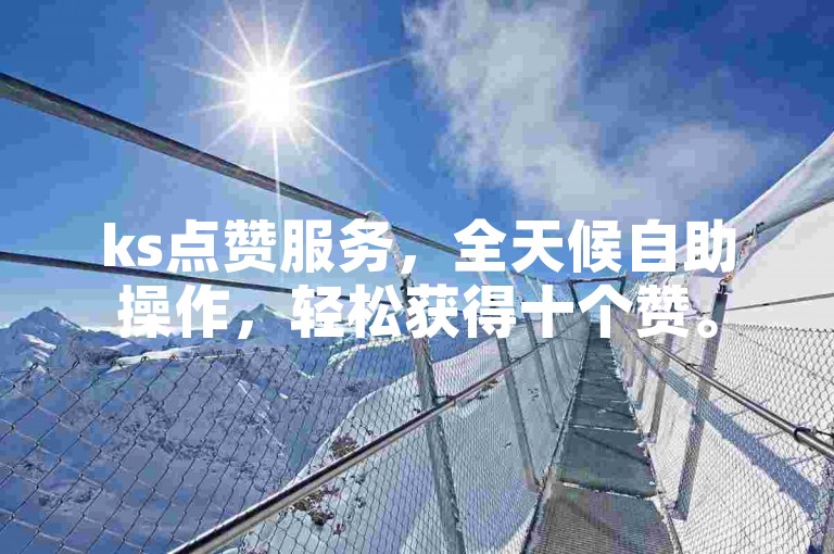 ks点赞服务，全天候自助操作，轻松获得十个赞。