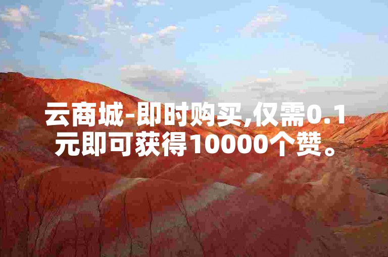 云商城-即时购买,仅需0.1元即可获得10000个赞。