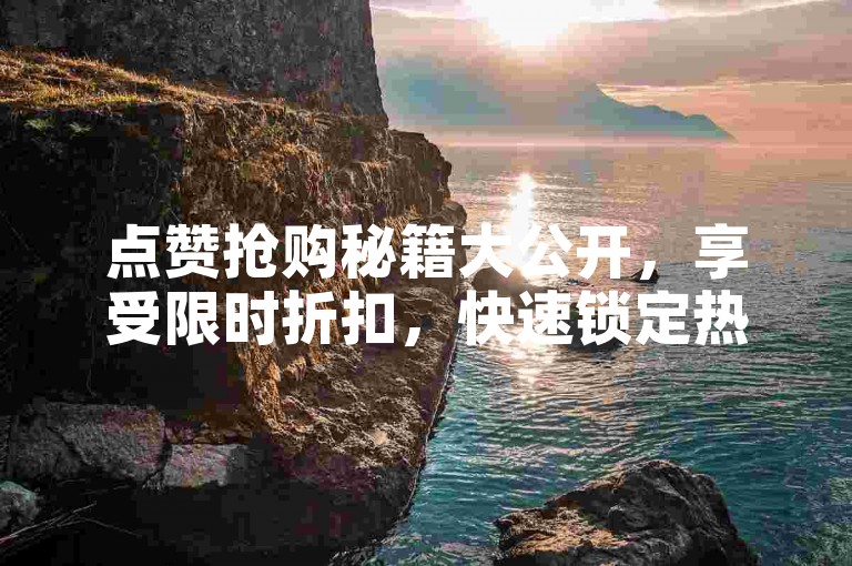 点赞抢购秘籍大公开，享受限时折扣，快速锁定热门商品点赞购物攻略！2025必备技巧