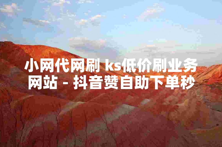 小网代网刷 ks低价刷业务网站 - 抖音赞自助下单秒