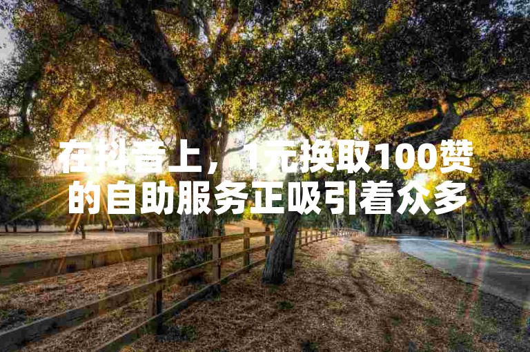 在抖音上，1元换取100赞的自助服务正吸引着众多用户的关注与使用。