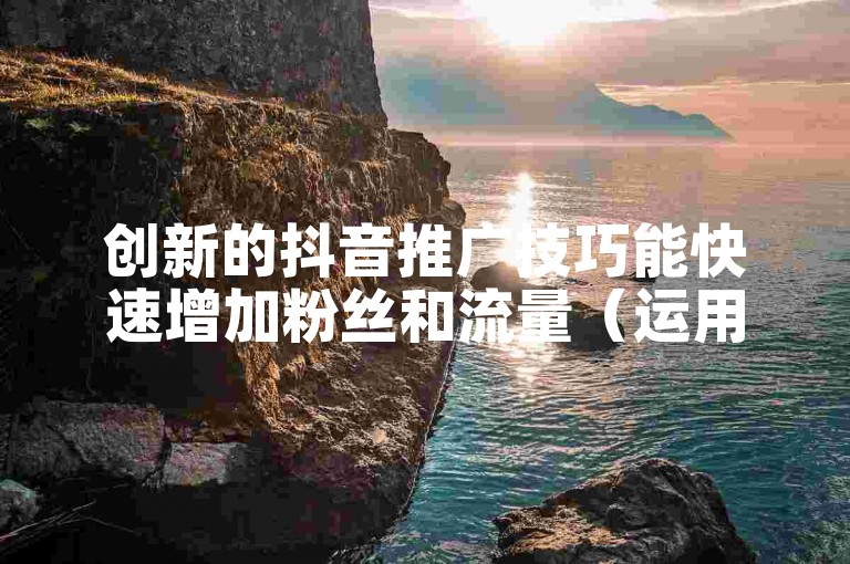 创新的抖音推广技巧能快速增加粉丝和流量（运用前沿科技手段让你的抖音账号人气飙升）